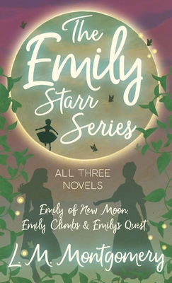 Emily Starr Series; All Three Novels - Emily of New Moon, Emily Climbs and Emily's Quest - L. M. Montgomery