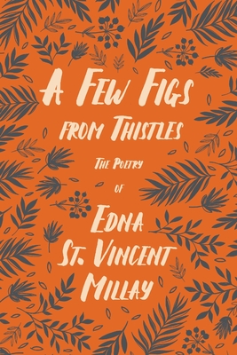A Few Figs from Thistles - The Poetry of Edna St. Vincent Millay;With a Biography by Carl Van Doren - Edna St Vincent Millay
