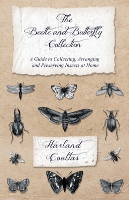 The Beetle and Butterfly Collection - A Guide to Collecting, Arranging and Preserving Insects at Home - Harland Coultas