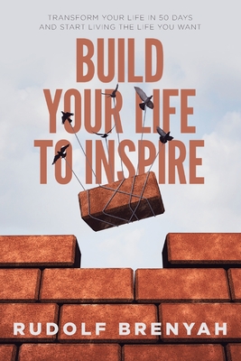 Build Your Life to Inspire: Transform Your Life in 50 Days and Start Living the Life You Want - Rudolf Brenyah