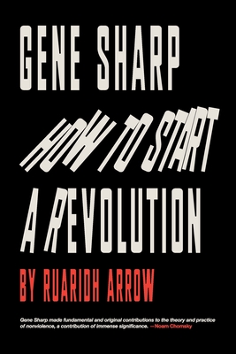 Gene Sharp: How to Start a Revolution: How to Start a Revolution - Ruaridh Arrow