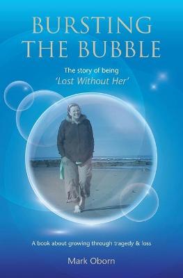 Bursting The Bubble - The Story of Being 'Lost Without Her': A journey of growing through tragedy & loss - Mark Oborn