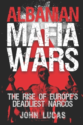 Albanian Mafia Wars: The Rise of Europe's Deadliest Narcos - John Lucas