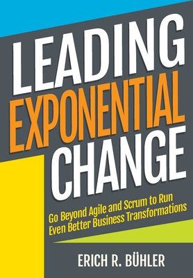 Leading Exponential Change: Go beyond Agile and Scrum to run even better business transformations - Erich R. B�hler