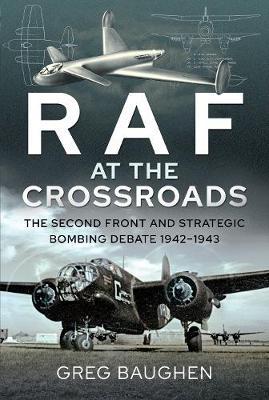 RAF at the Crossroads: The Second Front and Strategic Bombing Debate, 1942-1943 - Greg Baughen