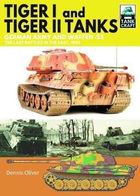 Tiger I and Tiger II Tanks: German Army and Waffen-SS the Last Battles in the East, 1945 - Dennis Oliver