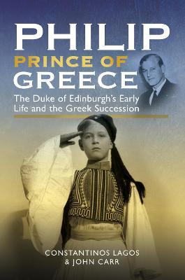 Philip, Prince of Greece: The Duke of Edinburgh's Early Life and the Greek Succession - Constantinos Lagos