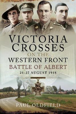 Victoria Crosses on the Western Front - Battle of Albert: 21-27 August 1918 - Paul Oldfield