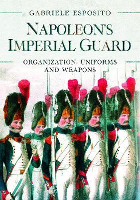 Napoleon's Imperial Guard: Organization, Uniforms and Weapons - Gabriele Esposito