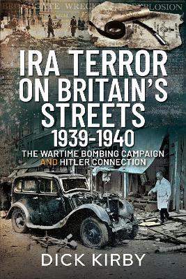 IRA Terror on Britain's Streets 1939-1940: The Wartime Bombing Campaign and Hitler Connection - Dick Kirby