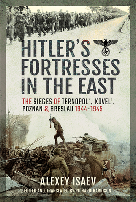Hitler's Fortresses in the East: The Sieges of Ternopol', Kovel', Poznan and Breslau, 1944-1945 - Alexey Isaev