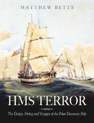 HMS Terror: The Design Fitting and Voyages of a Polar Discovery Ship - Matthew Betts