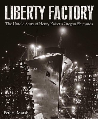 Liberty Factory: The Untold Story of Henry Kaiser's Oregon Shipyards - Peter J. Marsh