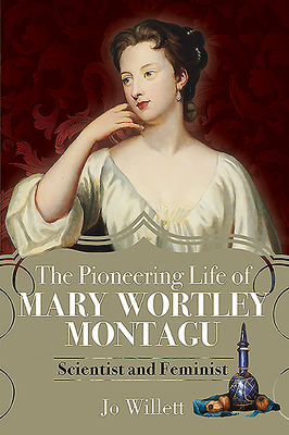 The Pioneering Life of Mary Wortley Montagu: Scientist and Feminist - Jo Willett