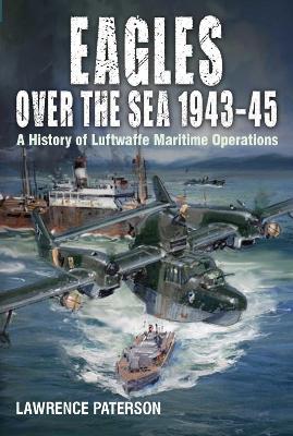 Eagles Over the Sea 1943-45: A History of Luftwaffe Maritime Operations - Lawrence Paterson