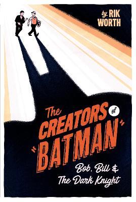 The Creators of Batman: Bob, Bill and the Dark Knight - Rik Worth