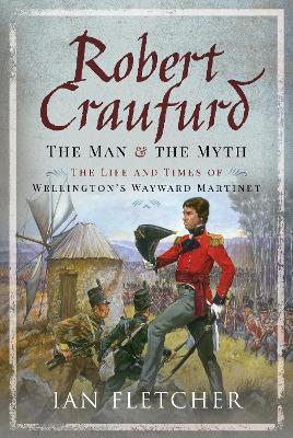 Robert Craufurd: The Man and the Myth: The Life and Times of Wellington's Wayward Martinet - Ian Fletcher