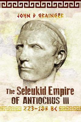 The Seleukid Empire of Antiochus III, 223-187 BC - John D. Grainger