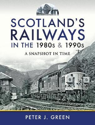Scotland's Railways in the 1980s and 1990s: A Snapshot in Time - Peter J. Green