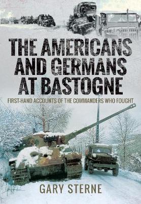 The Americans and Germans in Bastogne: First-Hand Accounts from the Commanders Who Fought - Gary Sterne