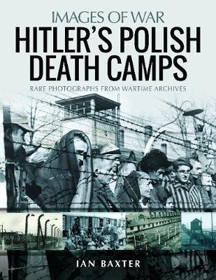 Hitler's Death Camps in Occupied Poland: Rare Photographs from Wartime Archives - Ian Baxter