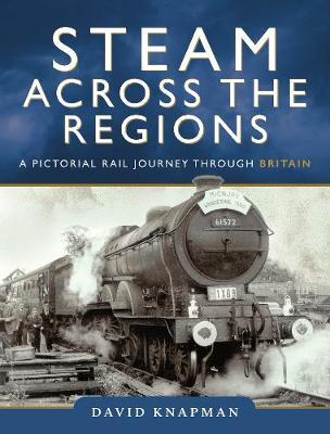 Steam Across the Regions: A Pictorial Rail Journey Through Britain - David Knapman