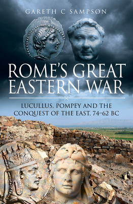 Rome's Great Eastern War: Lucullus, Pompey and the Conquest of the East, 74-62 BC - Gareth C. Sampson