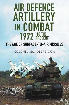 Air Defence Artillery in Combat, 1972 to the Present: The Age of Surface-To-Air Missiles - Mandeep Singh