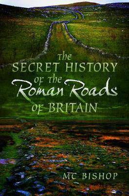 The Secret History of the Roman Roads of Britain - M. C. Bishop