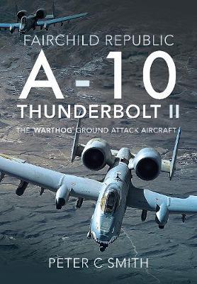 Fairchild Republic A-10 Thunderbolt II: The 'Warthog' Ground Attack Aircraft - Peter C. Smith