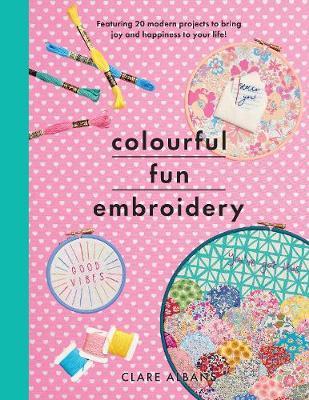 Colourful Fun Embroidery: Featuring 24 Modern Projects to Bring Joy and Happiness to Your Life! - Clare Albans