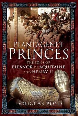 Plantagenet Princes: The Sons of Eleanor of Aquitaine and Henry II - Douglas Boyd