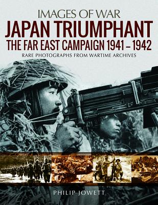 Japan Triumphant: The Far East Campaign. Rare Photographs from Wartime Archives - Philip Jowett