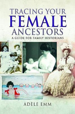 Tracing Your Female Ancestors: A Guide for Family Historians - Adele Emm