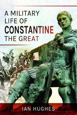 A Military Life of Constantine the Great - Ian Hughes