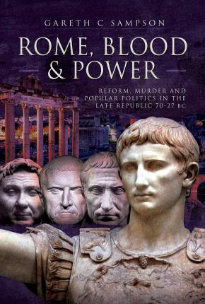 Rome, Blood and Power: Reform, Murder and Popular Politics in the Late Republic 70-27 BC - Gareth C. Sampson