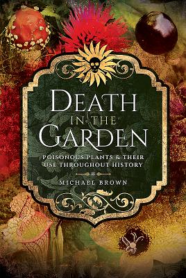 Death in the Garden: Poisonous Plants and Their Use Throughout History - Michael Brown