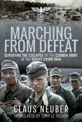 Marching from Defeat: Surviving the Collapse of the German Army in the Soviet Union, 1944 - Claus Neuber