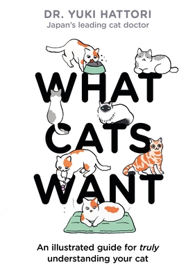 What Cats Want: An Illustrated Guide for Truly Understanding Your Cat - Yuki Hattori