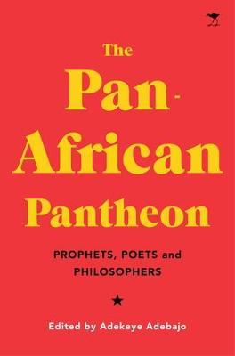 The Pan-African Pantheon: Prophets, Poets, and Philosophers - Adekeye Adebajo