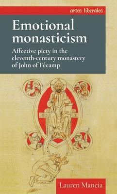 Emotional Monasticism: Affective Piety in the Eleventh-Century Monastery of John of F�camp - Lauren Mancia