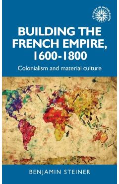 Coperta cărții 'Building the French Empire, 1600-1800: Colonialism and Material Culture - Benjamin Steiner'