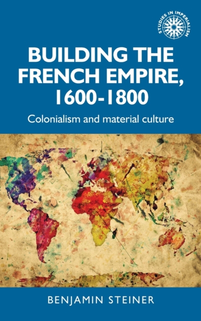 Building the French Empire, 1600-1800: Colonialism and Material Culture - Benjamin Steiner