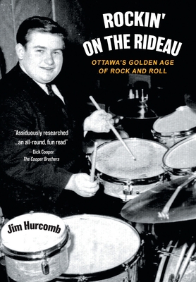 Rockin' On The Rideau: Ottawa's Golden Age of Rock and Roll - Jim Hurcomb