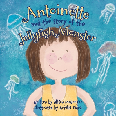 Antoinette and the Story of the Jellyfish Monster - Alison Mcgregor