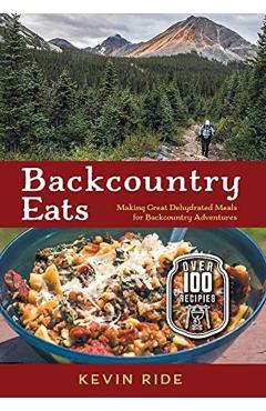 Backcountry Eats: Making Great Dehydrated Meals for Backcountry Adventures - Kevin Ride