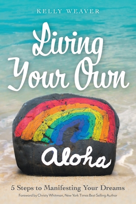 Living Your Own Aloha: 5 Steps to Manifesting Your Dreams - Kelly Weaver