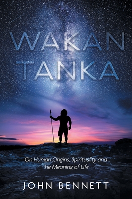 Wakan Tanka: On Human Origins, Spirituality and the Meaning of Life - John Bennett
