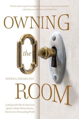 Owning the Room: Leading with Mind, Heart and Spirit to Make Extraordinary Choices in a Demanding World - Roger A. Gerard