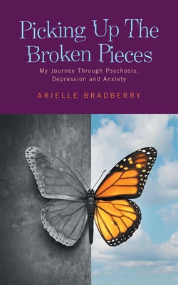 Picking Up The Broken Pieces: My Journey Through Psychosis, Depression and Anxiety - Arielle Bradberry